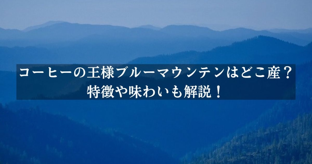 コーヒーの王様ブルーマウンテンはどこ産？特徴や味わいも解説！